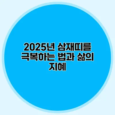 2025년 삼재띠를 극복하는 법과 삶의 지혜