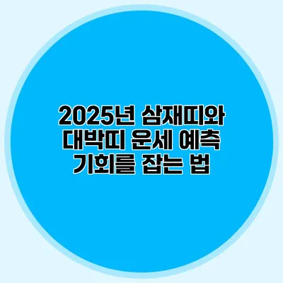 2025년 삼재띠와 대박띠 운세 예측: 기회를 잡는 법