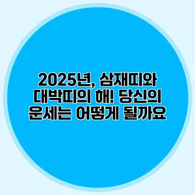2025년, 삼재띠와 대박띠의 해! 당신의 운세는 어떻게 될까요?