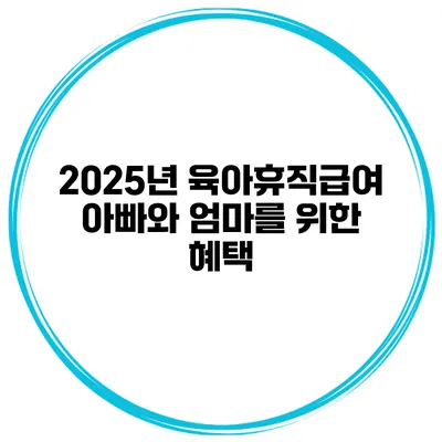 2025년 육아휴직급여 아빠와 엄마를 위한 혜택