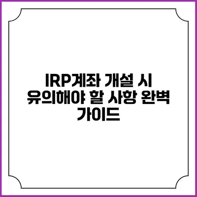 IRP계좌 개설 시 유의해야 할 사항 완벽 가이드