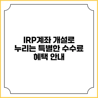 IRP계좌 개설로 누리는 특별한 수수료 혜택 안내