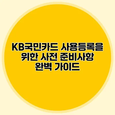 KB국민카드 사용등록을 위한 사전 준비사항 완벽 가이드
