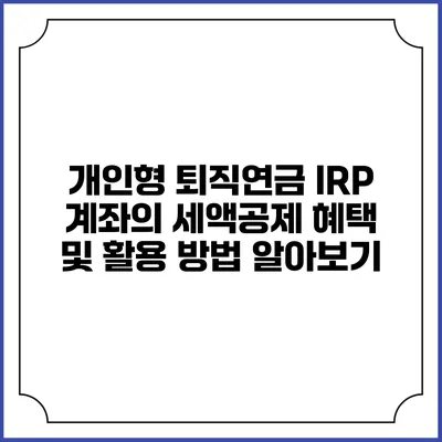 개인형 퇴직연금 IRP 계좌의 세액공제 혜택 및 활용 방법 알아보기