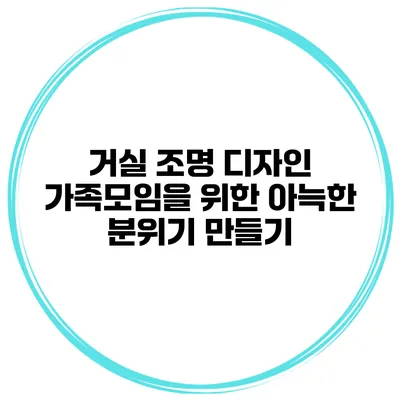 거실 조명 디자인 가족모임을 위한 아늑한 분위기 만들기