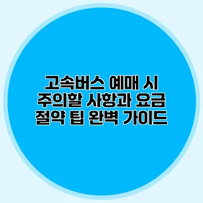 고속버스 예매 시 주의할 사항과 요금 절약 팁 완벽 가이드