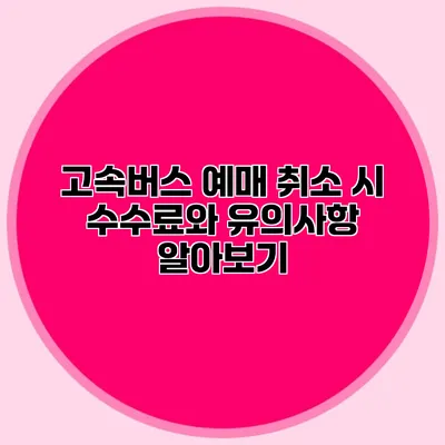 고속버스 예매 취소 시 수수료와 유의사항 알아보기