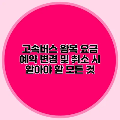 고속버스 왕복 요금 예약 변경 및 취소 시 알아야 할 모든 것