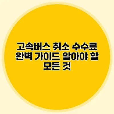 고속버스 취소 수수료 완벽 가이드: 알아야 할 모든 것