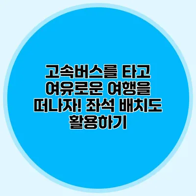 고속버스를 타고 여유로운 여행을 떠나자! 좌석 배치도 활용하기