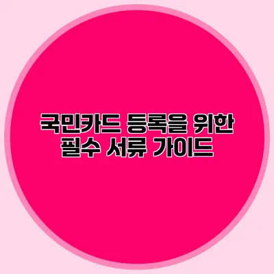 국민카드 등록을 위한 필수 서류 가이드