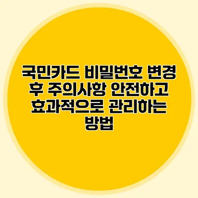 국민카드 비밀번호 변경 후 주의사항: 안전하고 효과적으로 관리하는 방법