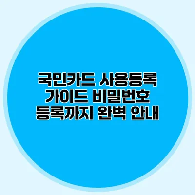 국민카드 사용등록 가이드: 비밀번호 등록까지 완벽 안내