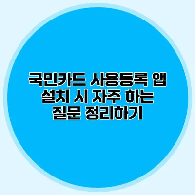 국민카드 사용등록 앱 설치 시 자주 하는 질문 정리하기