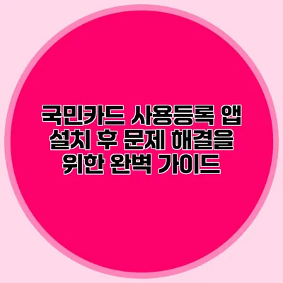국민카드 사용등록 앱 설치 후 문제 해결을 위한 완벽 가이드