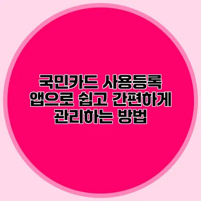 국민카드 사용등록 앱으로 쉽고 간편하게 관리하는 방법