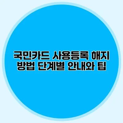 국민카드 사용등록 해지 방법: 단계별 안내와 팁