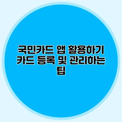 국민카드 앱 활용하기: 카드 등록 및 관리하는 팁
