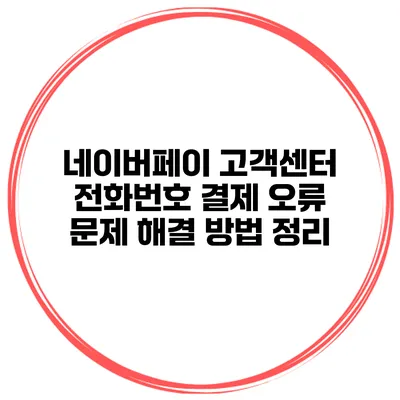 네이버페이 고객센터 전화번호 결제 오류 문제 해결 방법 정리