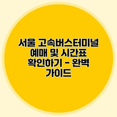 서울 고속버스터미널 예매 및 시간표 확인하기 - 완벽 가이드