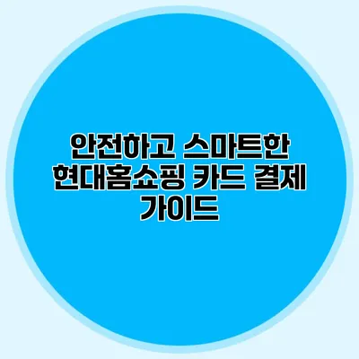 안전하고 스마트한 현대홈쇼핑 카드 결제 가이드
