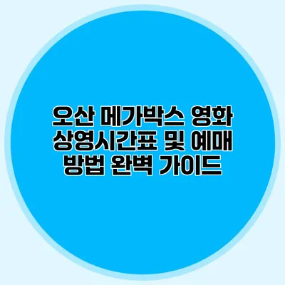 오산 메가박스 영화 상영시간표 및 예매 방법 완벽 가이드