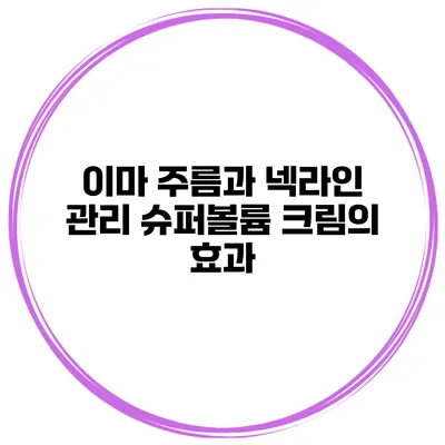 이마 주름과 넥라인 관리 슈퍼볼륨 크림의 효과