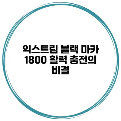 익스트림 블랙 마카 1800 활력 충전의 비결
