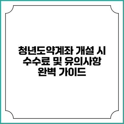 청년도약계좌 개설 시 수수료 및 유의사항 완벽 가이드