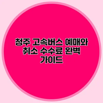 청주 고속버스 예매와 취소 수수료 완벽 가이드