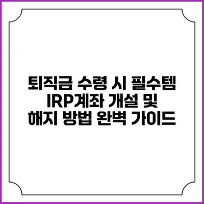 퇴직금 수령 시 필수템 IRP계좌 개설 및 해지 방법 완벽 가이드