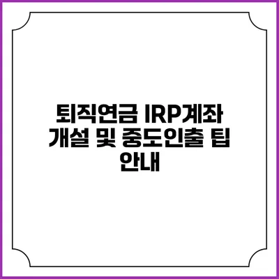 퇴직연금 IRP계좌 개설 및 중도인출 팁 안내
