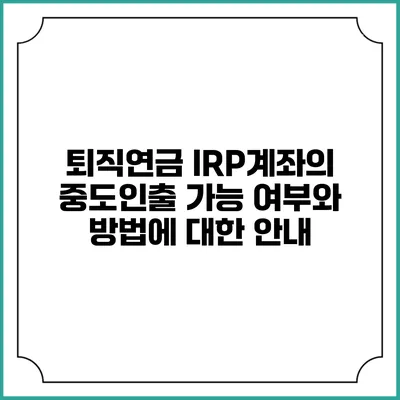 퇴직연금 IRP계좌의 중도인출 가능 여부와 방법에 대한 안내