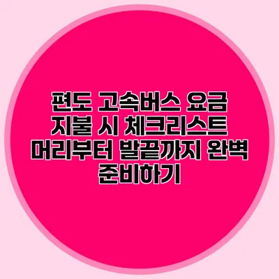 편도 고속버스 요금 지불 시 체크리스트: 머리부터 발끝까지 완벽 준비하기