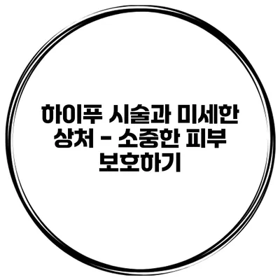 하이푸 시술과 미세한 상처 - 소중한 피부 보호하기
