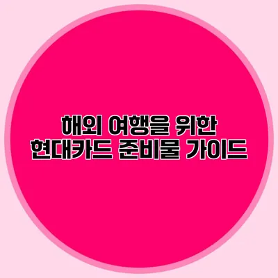 해외 여행을 위한 현대카드 준비물 가이드