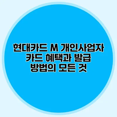 현대카드 M 개인사업자 카드: 혜택과 발급 방법의 모든 것