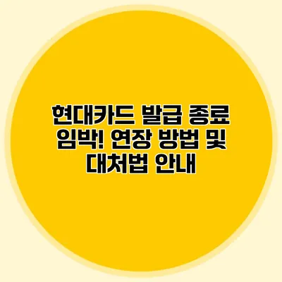 현대카드 발급 종료 임박! 연장 방법 및 대처법 안내