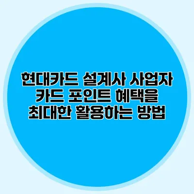 현대카드 설계사 사업자 카드 포인트 혜택을 최대한 활용하는 방법