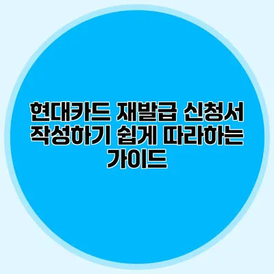 현대카드 재발급 신청서 작성하기: 쉽게 따라하는 가이드