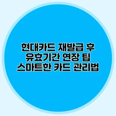 현대카드 재발급 후 유효기간 연장 팁: 스마트한 카드 관리법