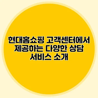 현대홈쇼핑 고객센터에서 제공하는 다양한 상담 서비스 소개