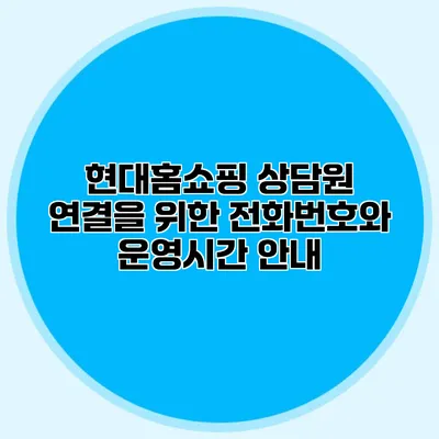 현대홈쇼핑 상담원 연결을 위한 전화번호와 운영시간 안내