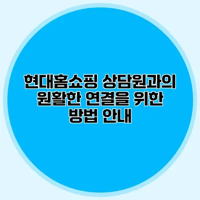 현대홈쇼핑 상담원과의 원활한 연결을 위한 방법 안내