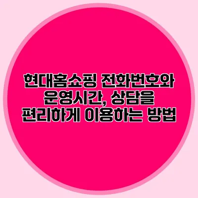 현대홈쇼핑 전화번호와 운영시간, 상담을 편리하게 이용하는 방법