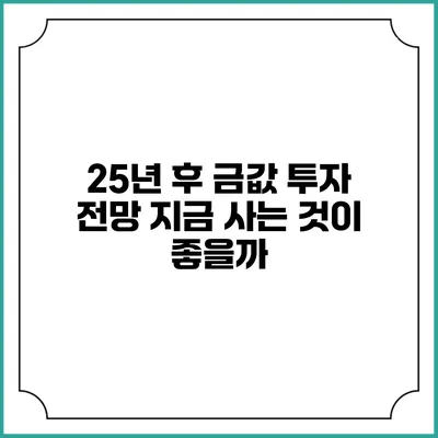 25년 후 금값 투자 전망: 지금 사는 것이 좋을까?