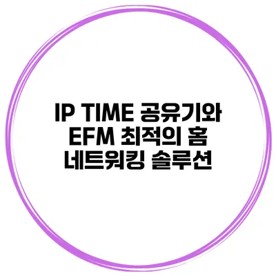 IP TIME 공유기와 EFM 최적의 홈 네트워킹 솔루션