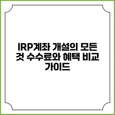 IRP계좌 개설의 모든 것: 수수료와 혜택 비교 가이드