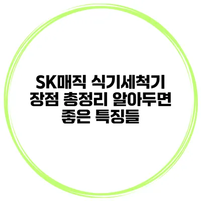 SK매직 식기세척기 장점 총정리 알아두면 좋은 특징들