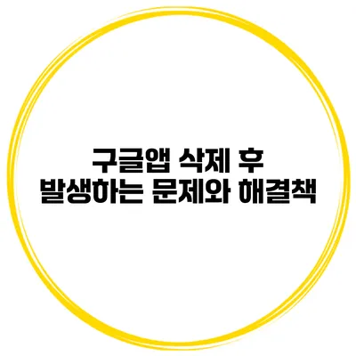 구글앱 삭제 후 발생하는 문제와 해결책